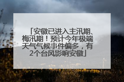 安徽已进入主汛期、梅汛期！预计今年极端天气气候事件偏多，有2个台风影响安徽