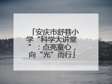 安庆市舒巷小学“科学大讲堂”：点亮童心，向“光”而行
