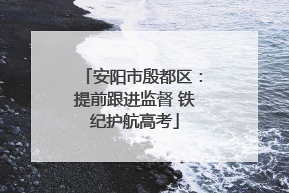 安阳市殷都区：提前跟进监督 铁纪护航高考