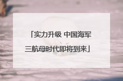 实力升级 中国海军三航母时代即将到来