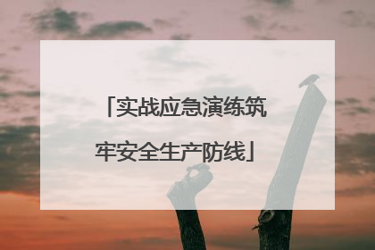 实战应急演练筑牢安全生产防线