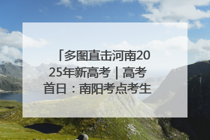 多图直击河南2025年新高考｜高考首日：南阳考点考生信心满满迎战