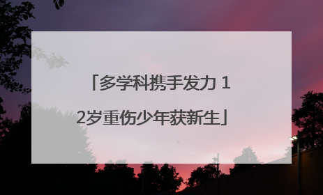 多学科携手发力 12岁重伤少年获新生