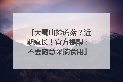 大蜀山捡蘑菇？近期疯长！官方提醒：不要随意采摘食用