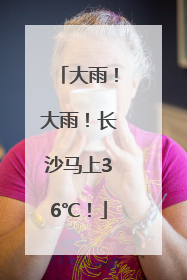 大雨！大雨！长沙马上36℃！
