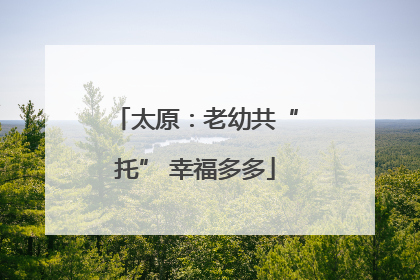 太原：老幼共“托” 幸福多多