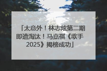 太意外！林志炫第二期即遭淘汰！马嘉祺《歌手2025》揭榜成功