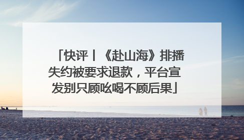 快评丨《赴山海》排播失约被要求退款，平台宣发别只顾吆喝不顾后果