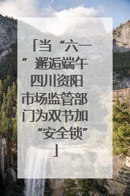 当“六一”邂逅端午 四川资阳市场监管部门为双节加“安全锁”