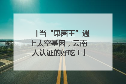 当“果菌王”遇上太空基因，云南人认证的好吃！