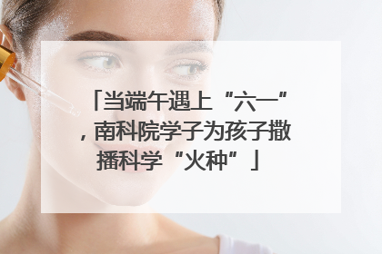 当端午遇上“六一”，南科院学子为孩子撒播科学“火种”