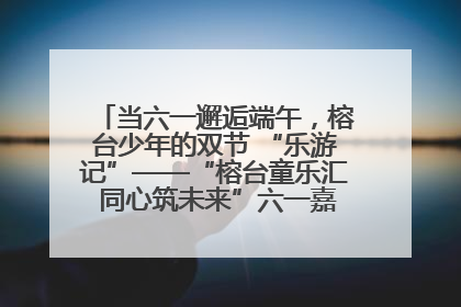 当六一邂逅端午，榕台少年的双节 “乐游记”——“榕台童乐汇 同心筑未来”六一嘉年华活动顺利举行