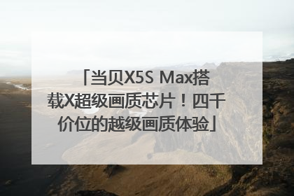 当贝X5S Max搭载X超级画质芯片！四千价位的越级画质体验