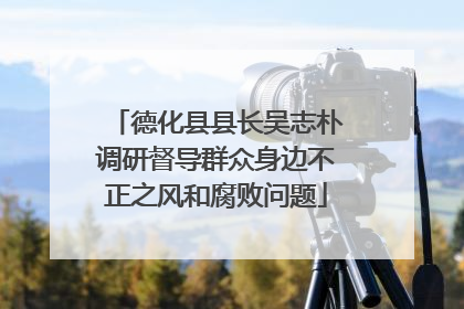 德化县县长吴志朴调研督导群众身边不正之风和腐败问题