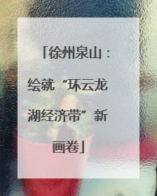 徐州泉山：绘就“环云龙湖经济带”新画卷