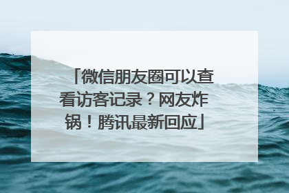 微信朋友圈可以查看访客记录？网友炸锅！腾讯最新回应