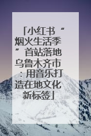 小红书“烟火生活季”首站落地乌鲁木齐市：用音乐打造在地文化新标签