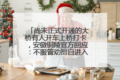 尚未正式开通的大桥有人开车上桥打卡，安徽铜陵官方回应：不服管劝擅自进入，已采取措施