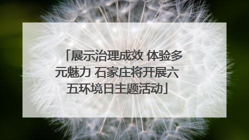 展示治理成效 体验多元魅力 石家庄将开展六五环境日主题活动