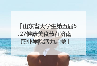山东省大学生第五届5.27健康美食节在济南职业学院活力启幕