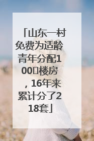 山东一村免费为适龄青年分配100㎡楼房，16年来累计分了218套