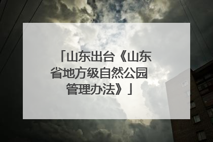 山东出台《山东省地方级自然公园管理办法》