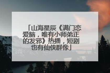 山海星辰《满门恋爱脑，唯有小师弟正的发邪》热播，短剧也有仙侠群像