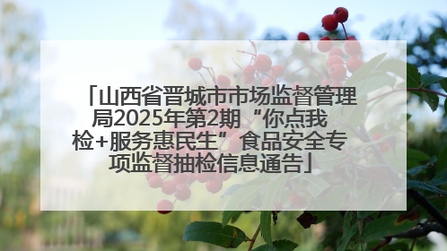 山西省晋城市市场监督管理局2025年第2期“你点我检+服务惠民生”食品安全专项监督抽检信息通告