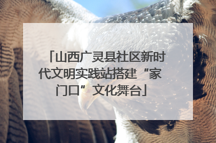 山西广灵县社区新时代文明实践站搭建“家门口”文化舞台