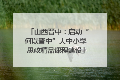 山西晋中：启动“何以晋中”大中小学思政精品课程建设