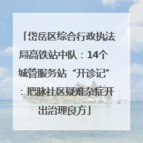 岱岳区综合行政执法局高铁站中队：14个城管服务站“开诊记”：把脉社区疑难杂症开出治理良方