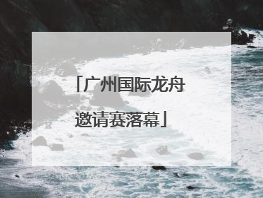 广州国际龙舟邀请赛落幕