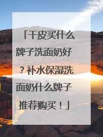 干皮买什么牌子洗面奶好？补水保湿洗面奶什么牌子推荐购买！