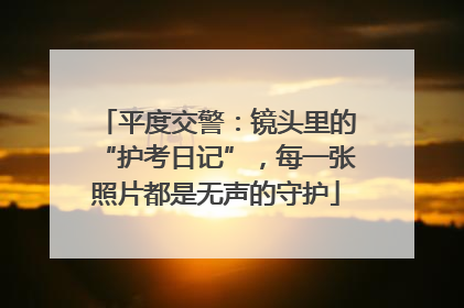 平度交警：镜头里的“护考日记”，每一张照片都是无声的守护