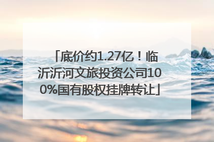 底价约1.27亿！临沂沂河文旅投资公司100%国有股权挂牌转让