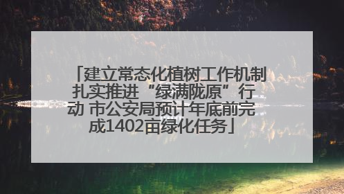 建立常态化植树工作机制 扎实推进“绿满陇原”行动 市公安局预计年底前完成1402亩绿化任务