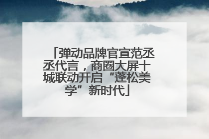 弹动品牌官宣范丞丞代言，商圈大屏十城联动开启“蓬松美学”新时代