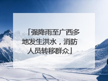 强降雨至广西多地发生洪水，消防人员转移群众