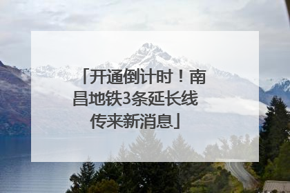 开通倒计时！南昌地铁3条延长线传来新消息