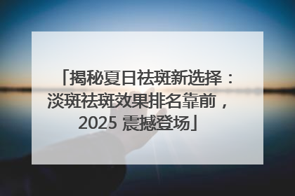 揭秘夏日祛斑新选择：淡斑祛斑效果排名靠前，2025 震撼登场