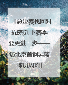 总决赛找回对抗感觉 下赛季要更进一步——访北京首钢男篮球员周琦