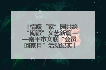情暖“家”园共绘“闽派”文艺新篇——南平市文联“会员回家月”活动纪实