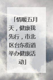情暖五月天，健康我先行，市北区台东街道举办健康活动