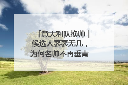 意大利队换帅｜候选人寥寥无几，为何名帅不再垂青“蓝衣军团”？