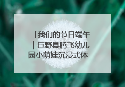 我们的节日端午｜巨野县腾飞幼儿园小萌娃沉浸式体验千年习俗