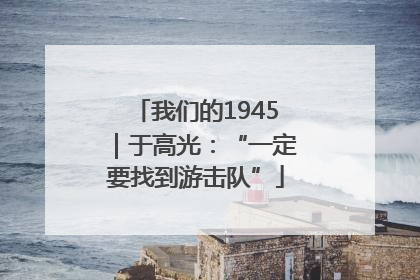 我们的1945｜于高光：“一定要找到游击队”
