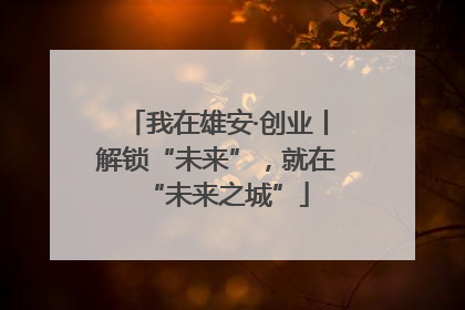我在雄安·创业丨解锁“未来”，就在“未来之城”