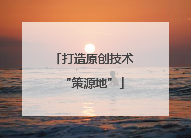 打造原创技术“策源地”