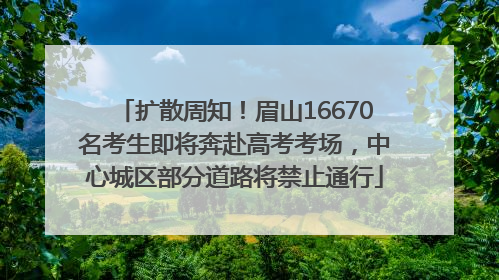 扩散周知！眉山16670名考生即将奔赴高考考场，中心城区部分道路将禁止通行
