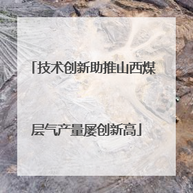 技术创新助推山西煤层气产量屡创新高